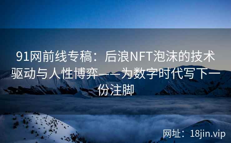 91网前线专稿：后浪NFT泡沫的技术驱动与人性博弈——为数字时代写下一份注脚