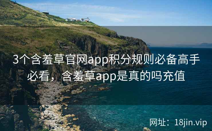 3个含羞草官网app积分规则必备高手必看，含羞草app是真的吗充值