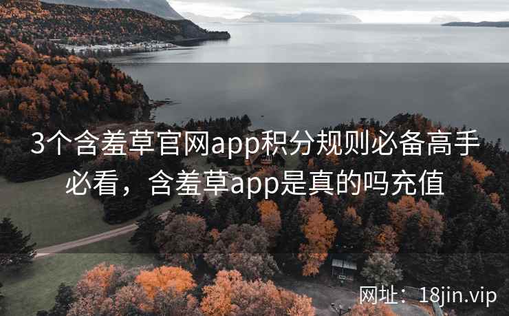 3个含羞草官网app积分规则必备高手必看，含羞草app是真的吗充值