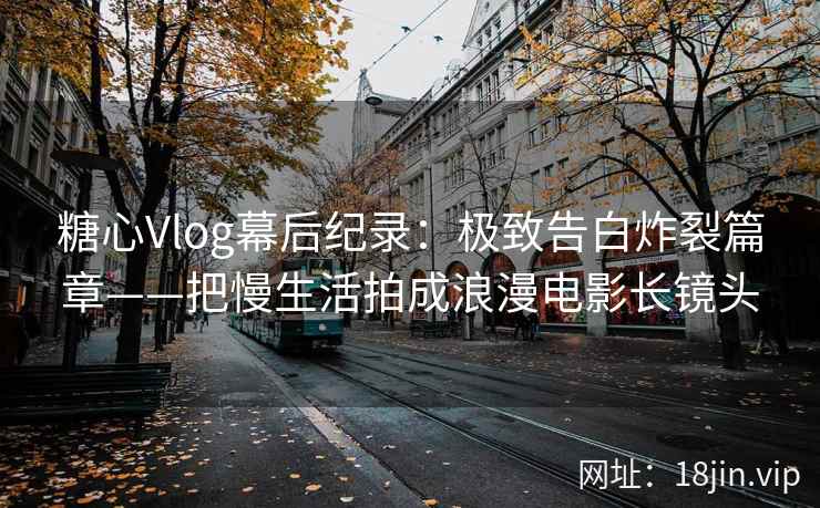 糖心Vlog幕后纪录：极致告白炸裂篇章——把慢生活拍成浪漫电影长镜头