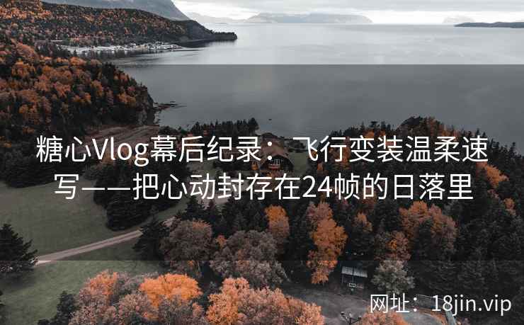 糖心Vlog幕后纪录：飞行变装温柔速写——把心动封存在24帧的日落里