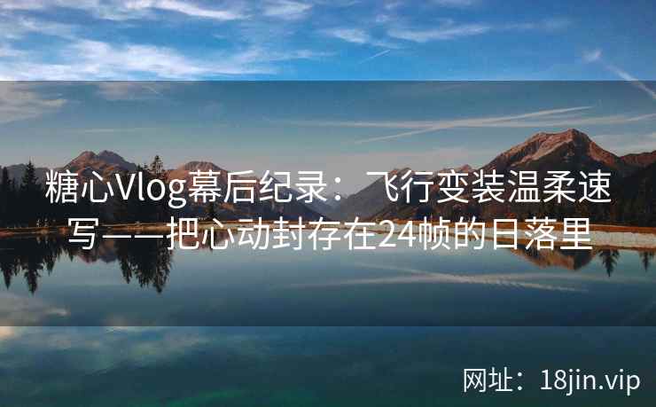 糖心Vlog幕后纪录：飞行变装温柔速写——把心动封存在24帧的日落里