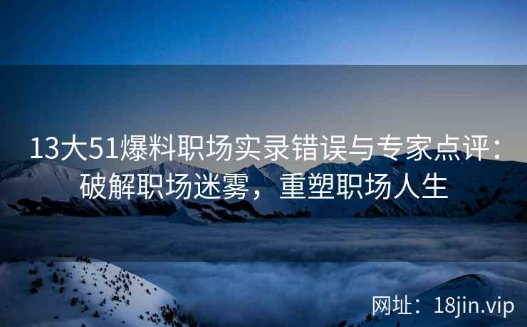 13大51爆料职场实录错误与专家点评：破解职场迷雾，重塑职场人生