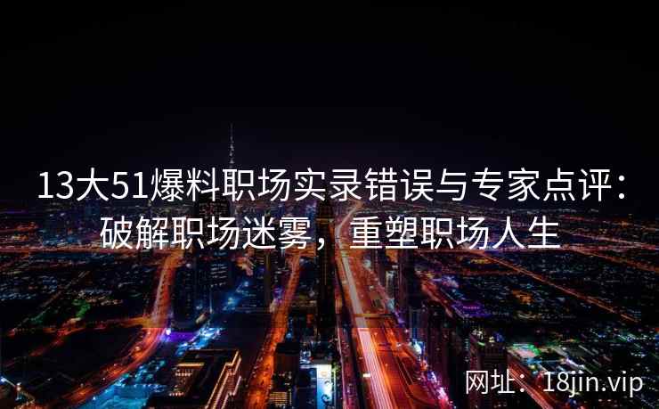 13大51爆料职场实录错误与专家点评：破解职场迷雾，重塑职场人生