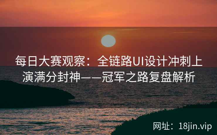 每日大赛观察：全链路UI设计冲刺上演满分封神——冠军之路复盘解析