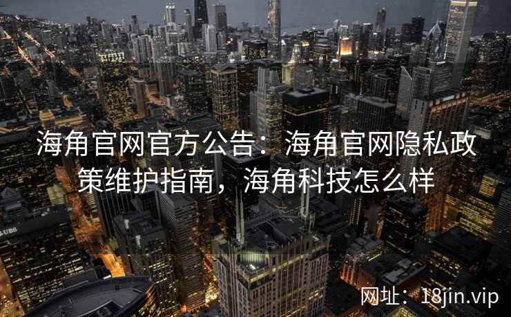 海角官网官方公告：海角官网隐私政策维护指南，海角科技怎么样