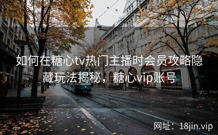 如何在糖心tv热门主播时会员攻略隐藏玩法揭秘，糖心vip账号