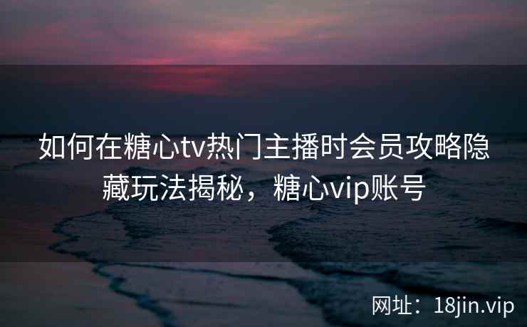 如何在糖心tv热门主播时会员攻略隐藏玩法揭秘，糖心vip账号