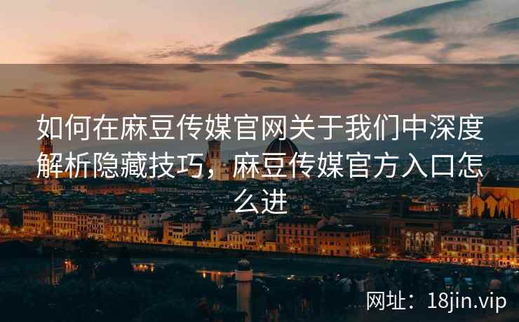 如何在麻豆传媒官网关于我们中深度解析隐藏技巧，麻豆传媒官方入口怎么进