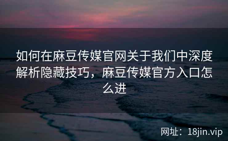 如何在麻豆传媒官网关于我们中深度解析隐藏技巧，麻豆传媒官方入口怎么进