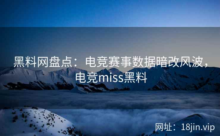 黑料网盘点：电竞赛事数据暗改风波，电竞miss黑料