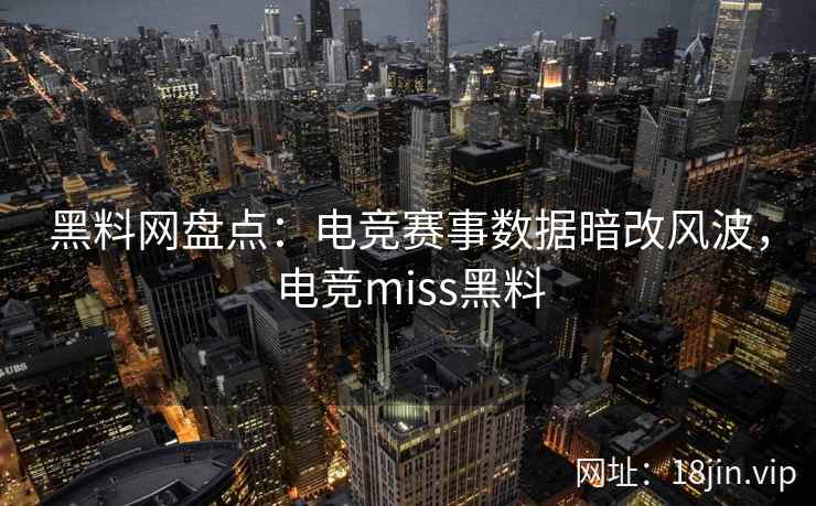 黑料网盘点：电竞赛事数据暗改风波，电竞miss黑料
