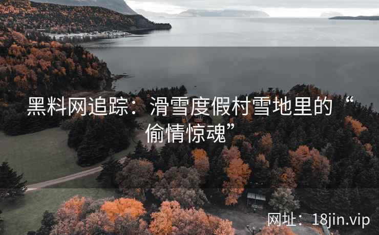 黑料网追踪：滑雪度假村雪地里的“偷情惊魂”