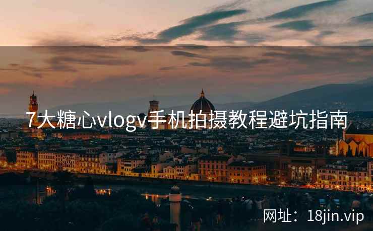 7大糖心vlogv手机拍摄教程避坑指南