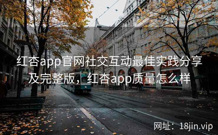 红杏app官网社交互动最佳实践分享及完整版，红杏app质量怎么样