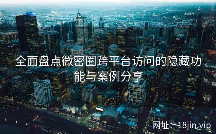 全面盘点微密圈跨平台访问的隐藏功能与案例分享