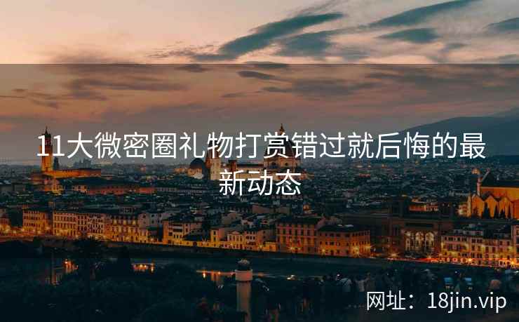 11大微密圈礼物打赏错过就后悔的最新动态