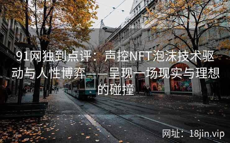 91网独到点评：声控NFT泡沫技术驱动与人性博弈——呈现一场现实与理想的碰撞