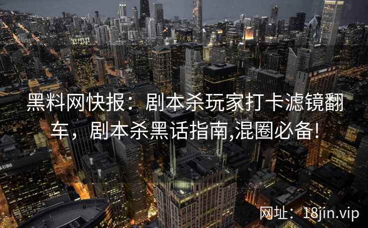 黑料网快报：剧本杀玩家打卡滤镜翻车，剧本杀黑话指南,混圈必备!