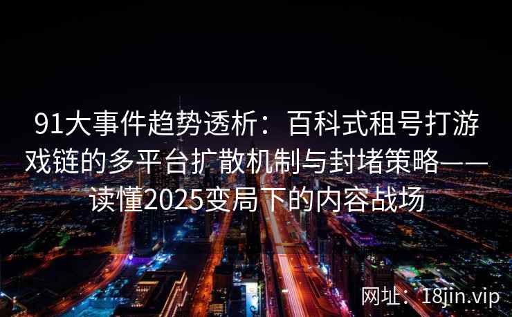 91大事件趋势透析：百科式租号打游戏链的多平台扩散机制与封堵策略——读懂2025变局下的内容战场