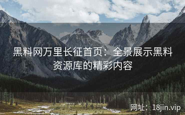 黑料网万里长征首页：全景展示黑料资源库的精彩内容