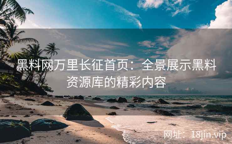 黑料网万里长征首页：全景展示黑料资源库的精彩内容