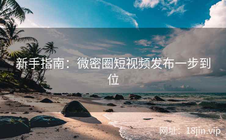新手指南：微密圈短视频发布一步到位