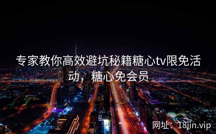 专家教你高效避坑秘籍糖心tv限免活动，糖心免会员