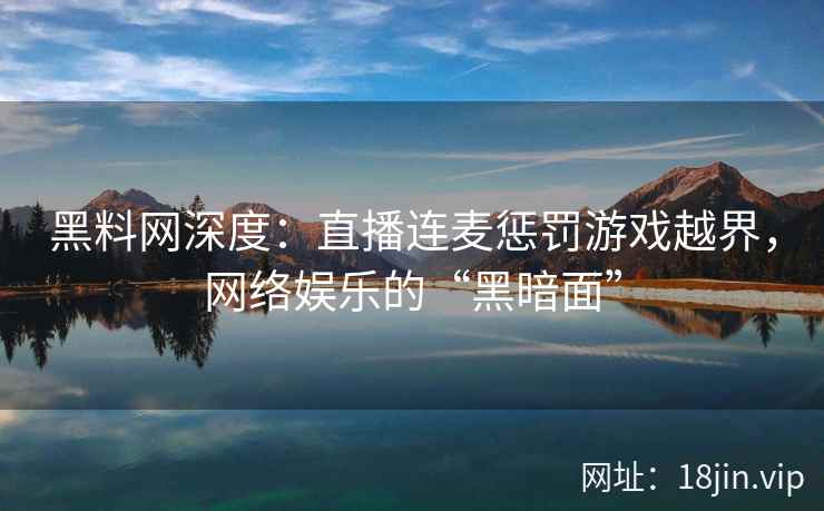 黑料网深度：直播连麦惩罚游戏越界，网络娱乐的“黑暗面”