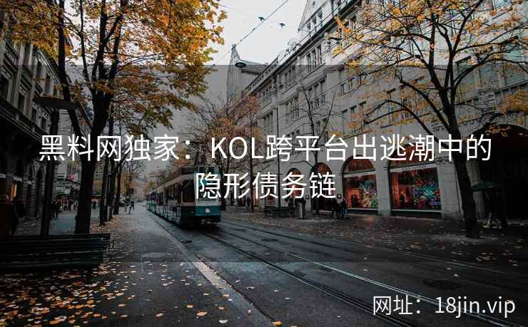 黑料网独家：KOL跨平台出逃潮中的隐形债务链