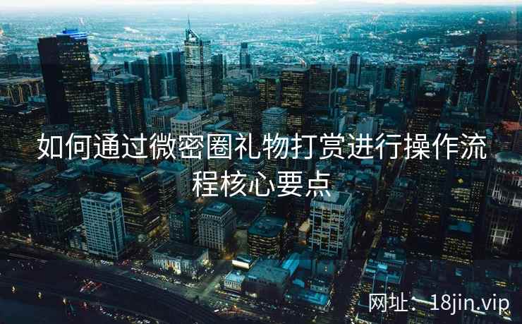 如何通过微密圈礼物打赏进行操作流程核心要点