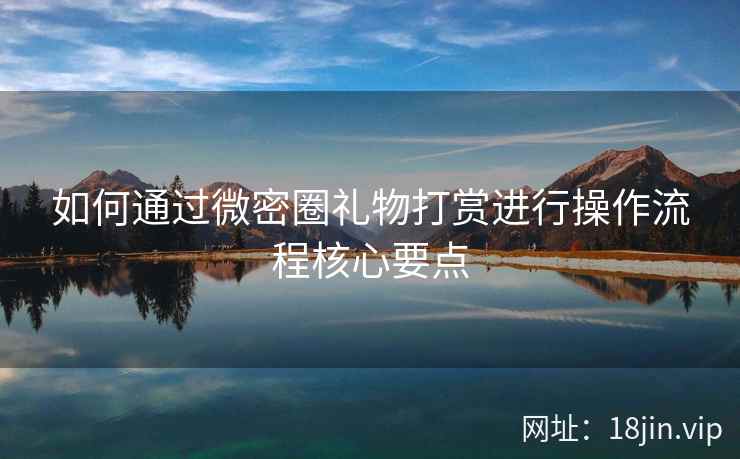 如何通过微密圈礼物打赏进行操作流程核心要点