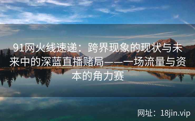 91网火线速递：跨界现象的现状与未来中的深蓝直播赌局——一场流量与资本的角力赛