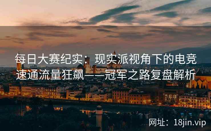 每日大赛纪实：现实派视角下的电竞速通流量狂飙——冠军之路复盘解析