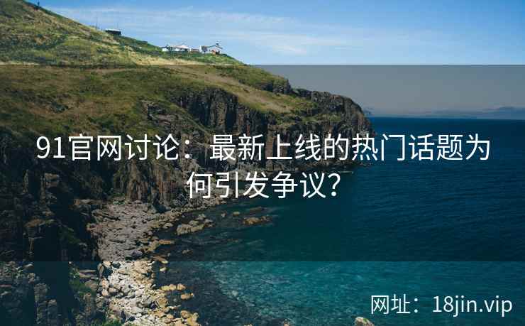 91官网讨论：最新上线的热门话题为何引发争议？