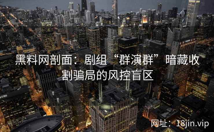 黑料网剖面：剧组“群演群”暗藏收割骗局的风控盲区