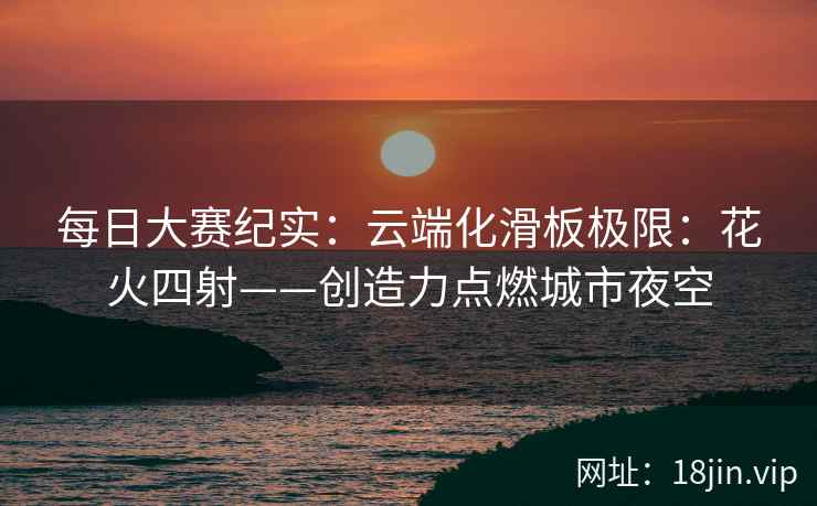 每日大赛纪实：云端化滑板极限：花火四射——创造力点燃城市夜空
