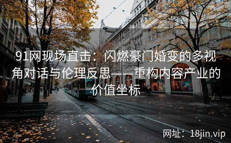 91网现场直击：闪燃豪门婚变的多视角对话与伦理反思——重构内容产业的价值坐标
