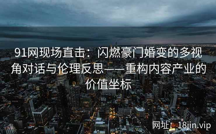 91网现场直击：闪燃豪门婚变的多视角对话与伦理反思——重构内容产业的价值坐标