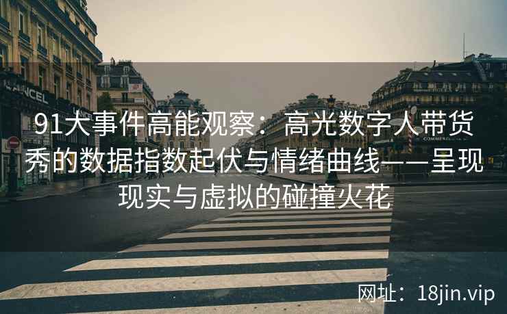 91大事件高能观察：高光数字人带货秀的数据指数起伏与情绪曲线——呈现现实与虚拟的碰撞火花