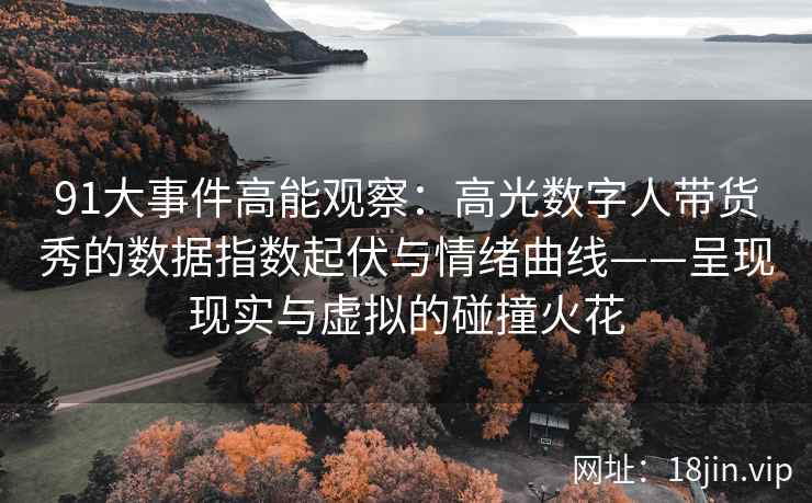 91大事件高能观察：高光数字人带货秀的数据指数起伏与情绪曲线——呈现现实与虚拟的碰撞火花