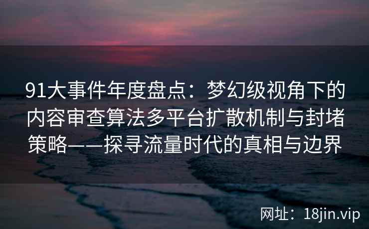 91大事件年度盘点：梦幻级视角下的内容审查算法多平台扩散机制与封堵策略——探寻流量时代的真相与边界