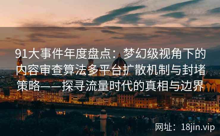 91大事件年度盘点：梦幻级视角下的内容审查算法多平台扩散机制与封堵策略——探寻流量时代的真相与边界
