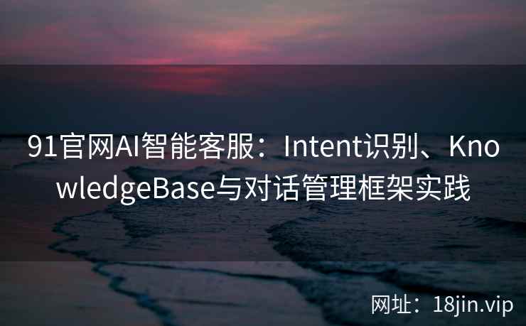 91官网AI智能客服：Intent识别、KnowledgeBase与对话管理框架实践
