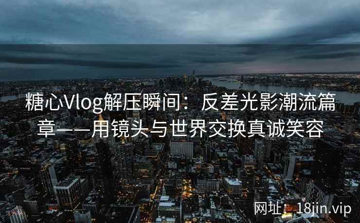 糖心Vlog解压瞬间：反差光影潮流篇章——用镜头与世界交换真诚笑容  第1张