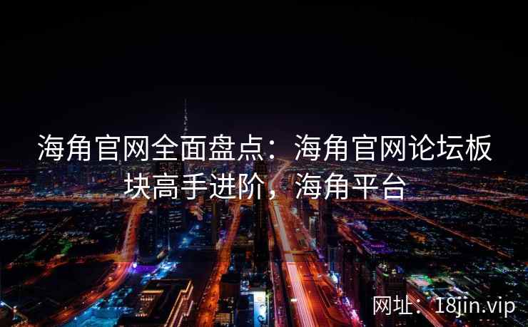 海角官网全面盘点：海角官网论坛板块高手进阶，海角平台
