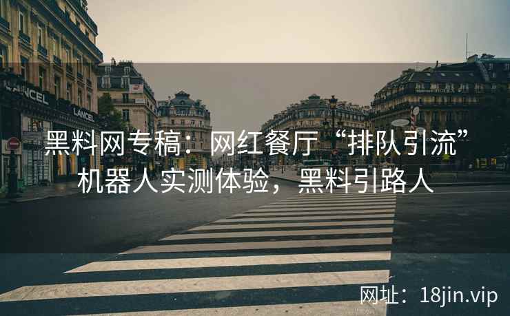 黑料网专稿：网红餐厅“排队引流”机器人实测体验，黑料引路人