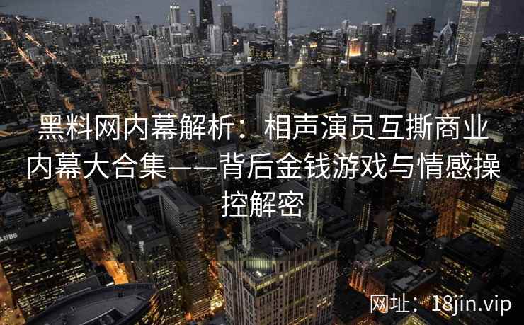 黑料网内幕解析：相声演员互撕商业内幕大合集——背后金钱游戏与情感操控解密  第2张