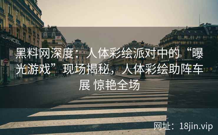 黑料网深度：人体彩绘派对中的“曝光游戏”现场揭秘，人体彩绘助阵车展 惊艳全场