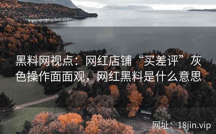 黑料网视点：网红店铺“买差评”灰色操作面面观，网红黑料是什么意思